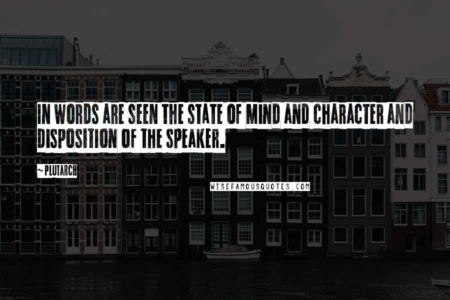 Plutarch Quotes: In words are seen the state of mind and character and disposition of the speaker.