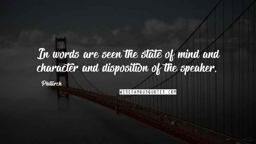 Plutarch Quotes: In words are seen the state of mind and character and disposition of the speaker.