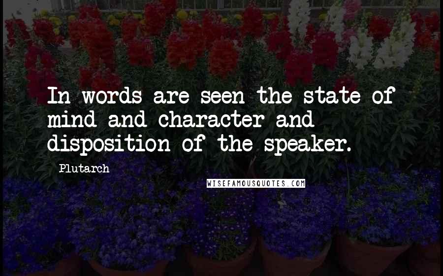 Plutarch Quotes: In words are seen the state of mind and character and disposition of the speaker.