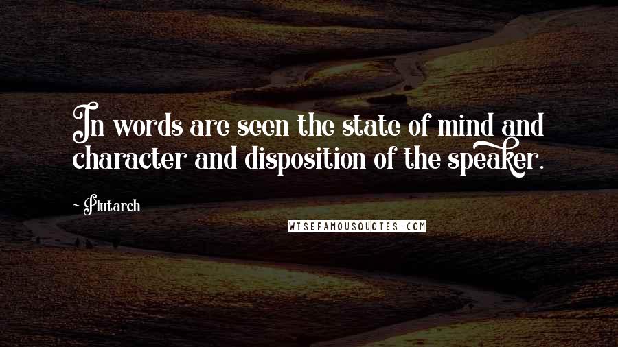 Plutarch Quotes: In words are seen the state of mind and character and disposition of the speaker.