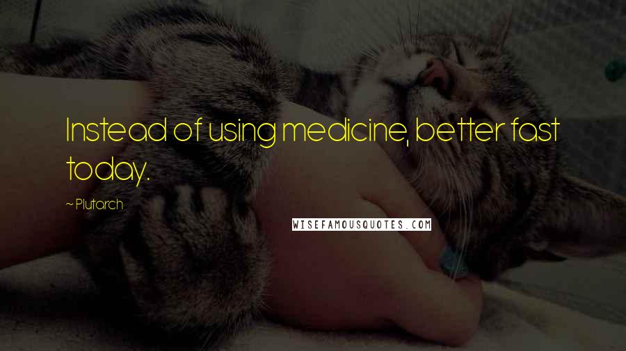 Plutarch Quotes: Instead of using medicine, better fast today.