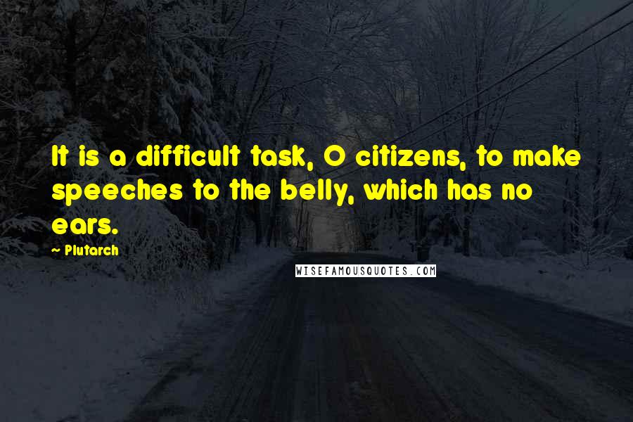 Plutarch Quotes: It is a difficult task, O citizens, to make speeches to the belly, which has no ears.