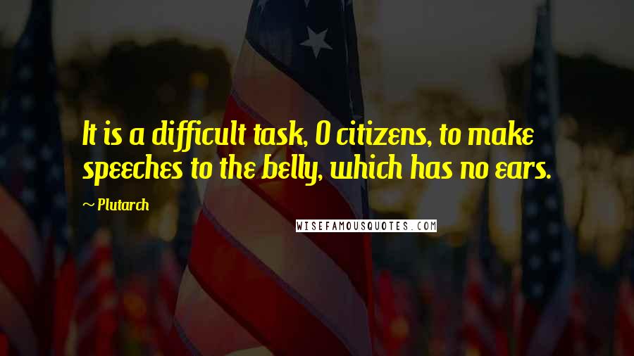 Plutarch Quotes: It is a difficult task, O citizens, to make speeches to the belly, which has no ears.