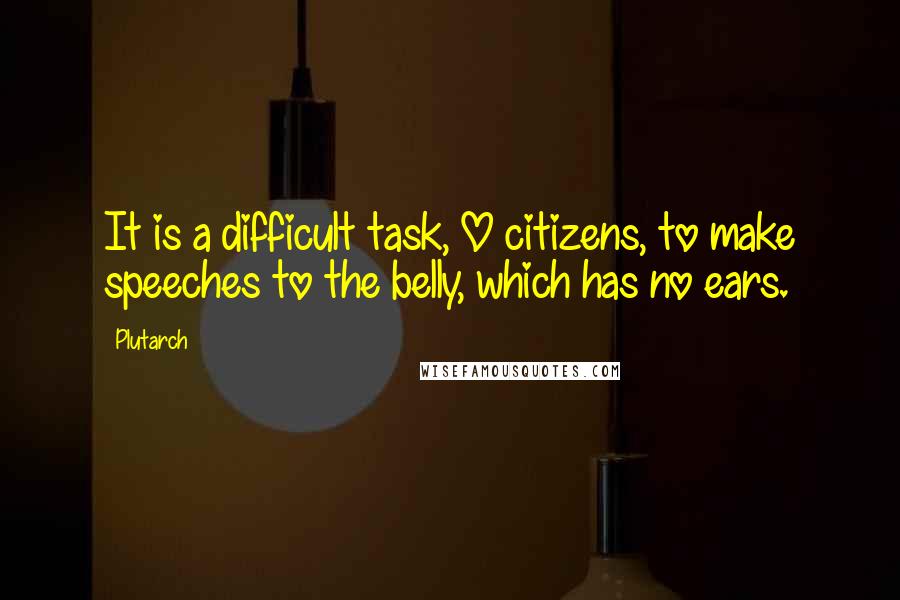 Plutarch Quotes: It is a difficult task, O citizens, to make speeches to the belly, which has no ears.