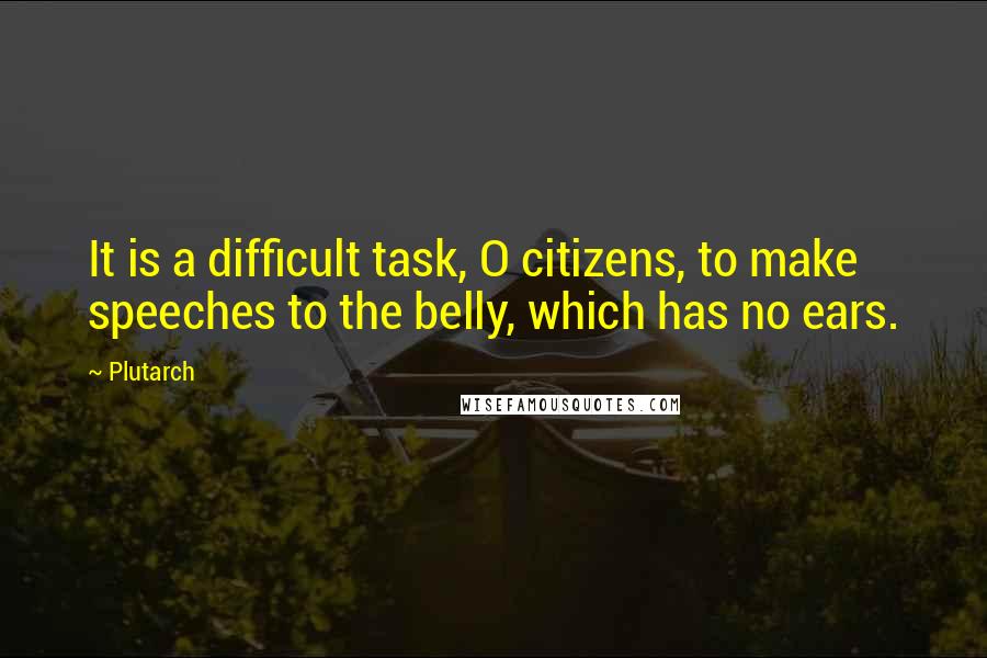 Plutarch Quotes: It is a difficult task, O citizens, to make speeches to the belly, which has no ears.