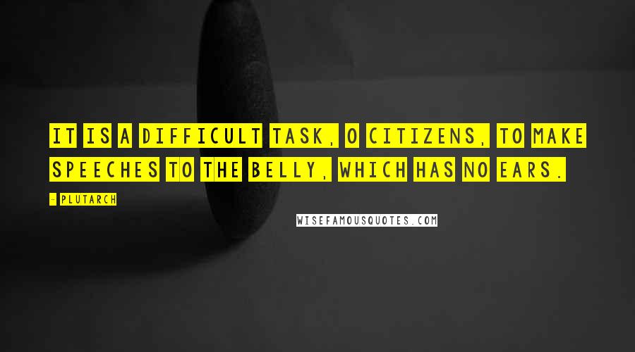 Plutarch Quotes: It is a difficult task, O citizens, to make speeches to the belly, which has no ears.