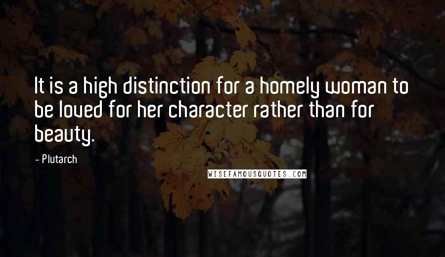 Plutarch Quotes: It is a high distinction for a homely woman to be loved for her character rather than for beauty.