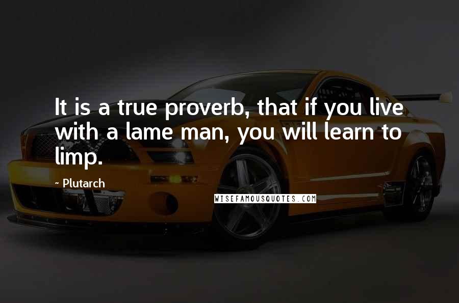 Plutarch Quotes: It is a true proverb, that if you live with a lame man, you will learn to limp.