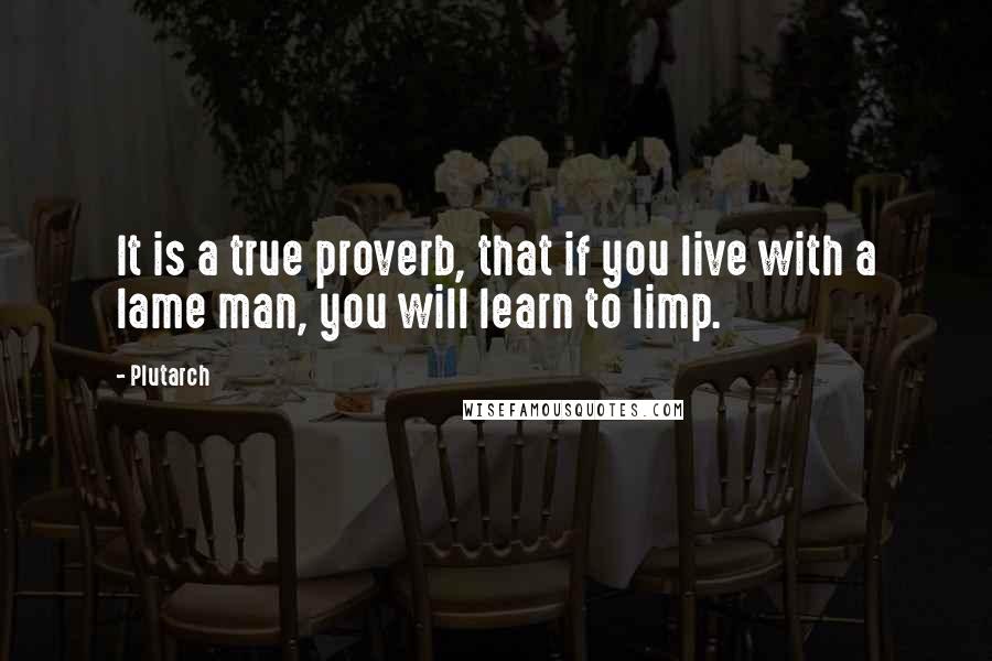 Plutarch Quotes: It is a true proverb, that if you live with a lame man, you will learn to limp.