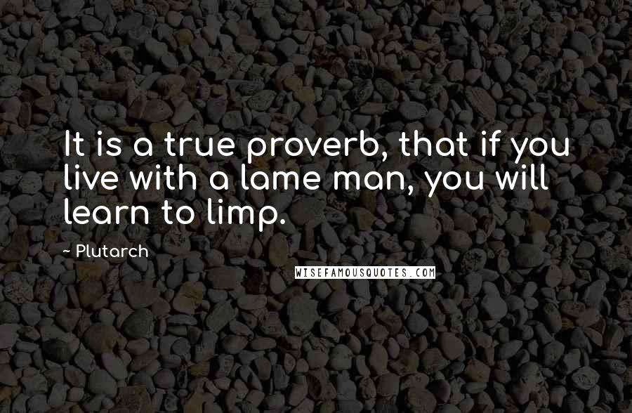 Plutarch Quotes: It is a true proverb, that if you live with a lame man, you will learn to limp.