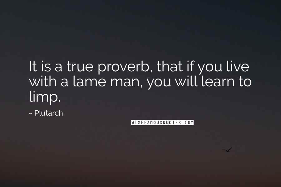 Plutarch Quotes: It is a true proverb, that if you live with a lame man, you will learn to limp.