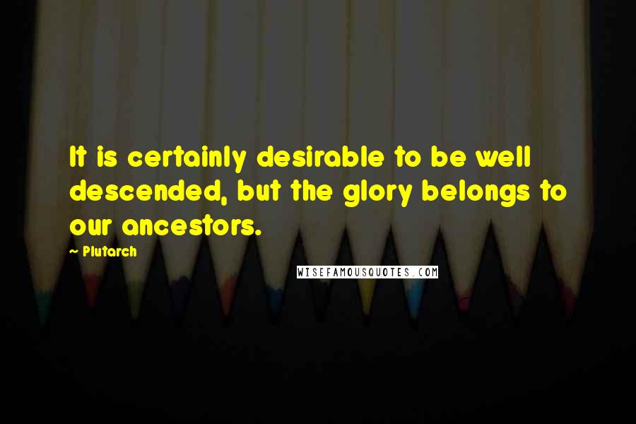 Plutarch Quotes: It is certainly desirable to be well descended, but the glory belongs to our ancestors.
