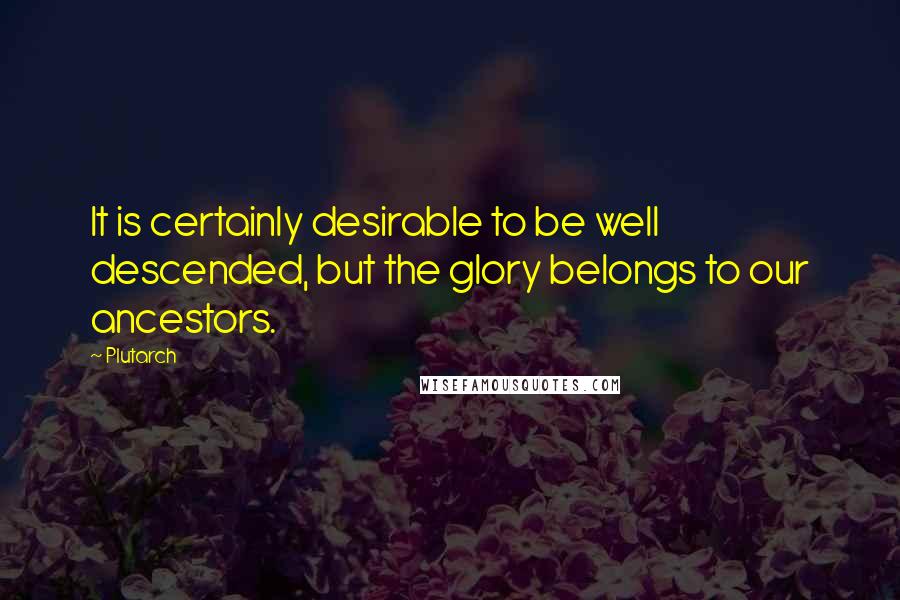 Plutarch Quotes: It is certainly desirable to be well descended, but the glory belongs to our ancestors.