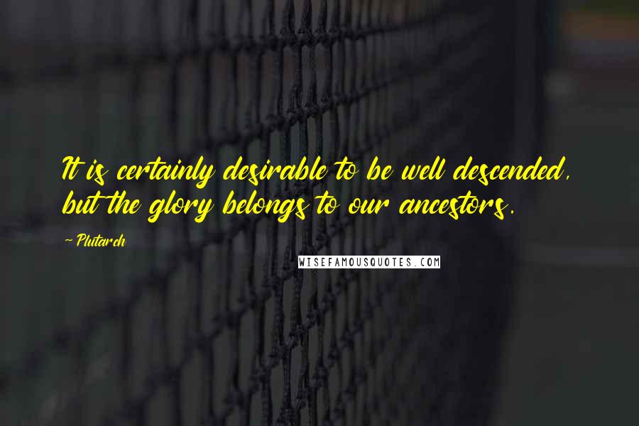 Plutarch Quotes: It is certainly desirable to be well descended, but the glory belongs to our ancestors.