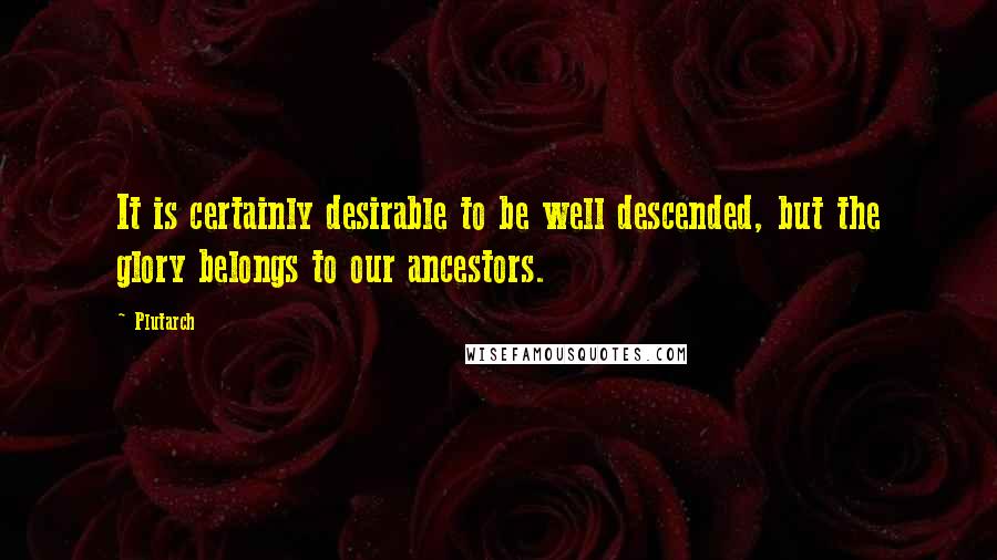 Plutarch Quotes: It is certainly desirable to be well descended, but the glory belongs to our ancestors.