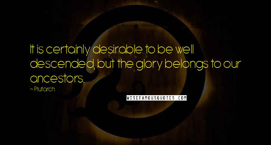 Plutarch Quotes: It is certainly desirable to be well descended, but the glory belongs to our ancestors.