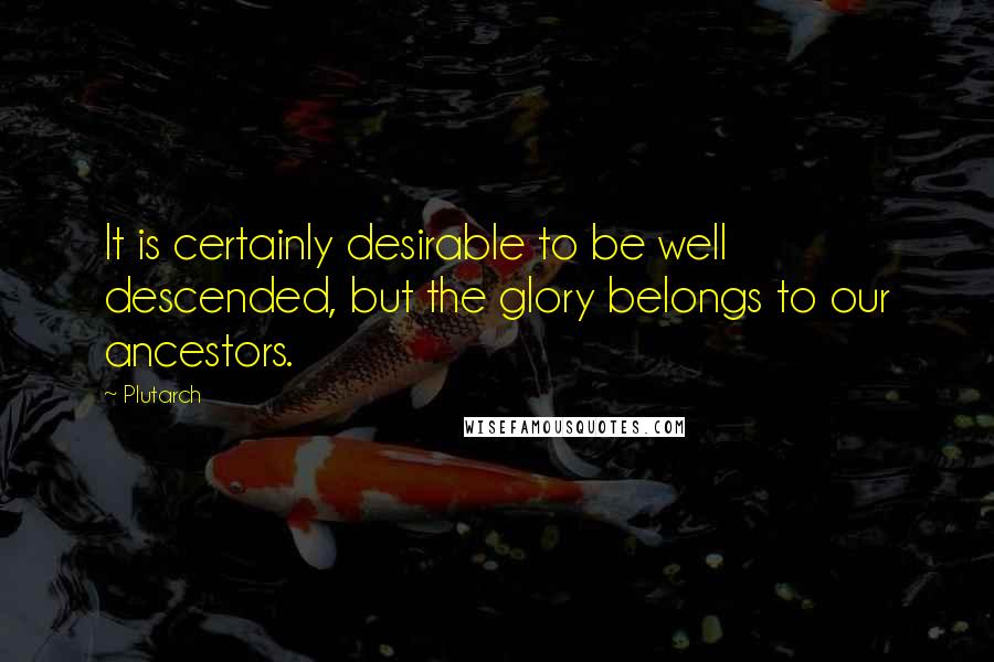 Plutarch Quotes: It is certainly desirable to be well descended, but the glory belongs to our ancestors.