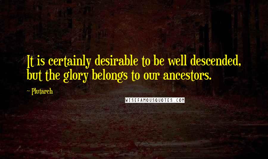 Plutarch Quotes: It is certainly desirable to be well descended, but the glory belongs to our ancestors.