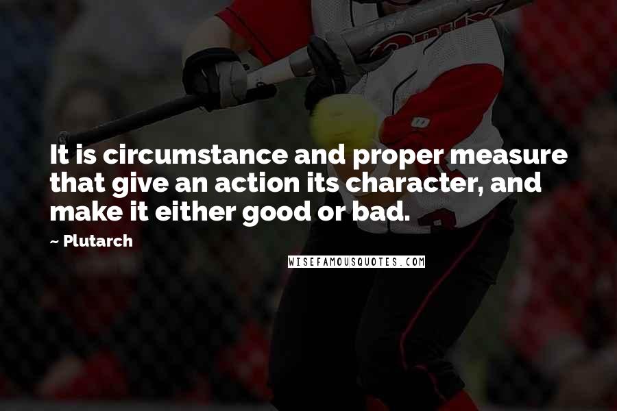 Plutarch Quotes: It is circumstance and proper measure that give an action its character, and make it either good or bad.