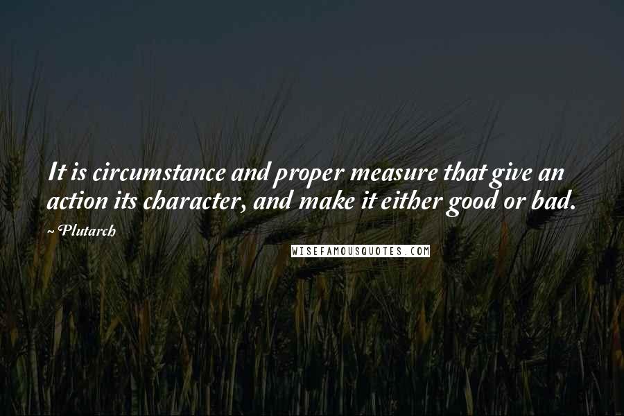 Plutarch Quotes: It is circumstance and proper measure that give an action its character, and make it either good or bad.