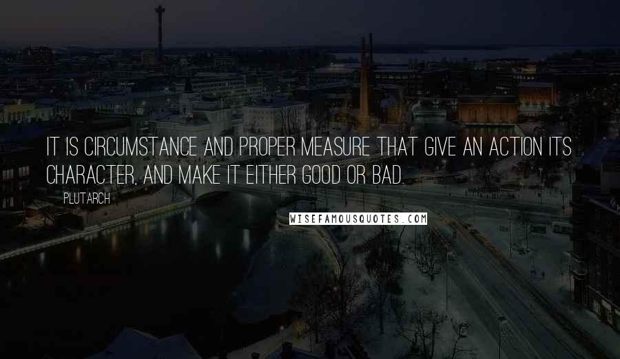 Plutarch Quotes: It is circumstance and proper measure that give an action its character, and make it either good or bad.