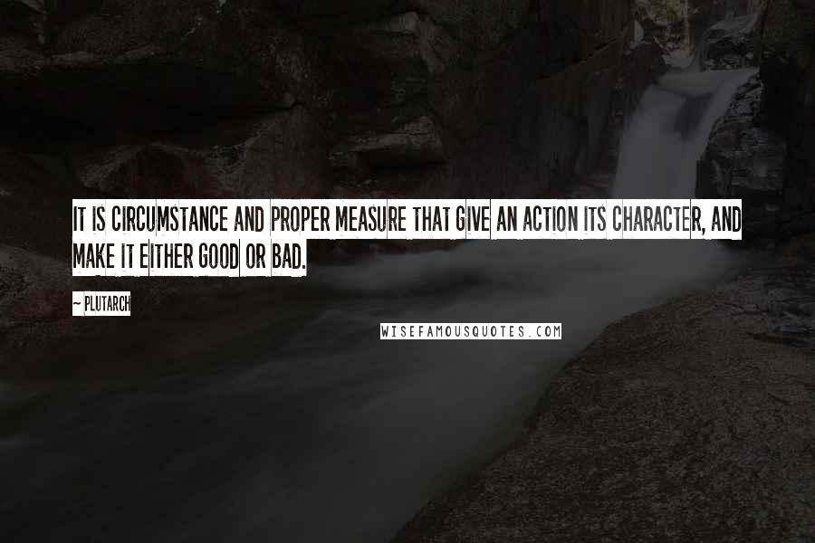 Plutarch Quotes: It is circumstance and proper measure that give an action its character, and make it either good or bad.