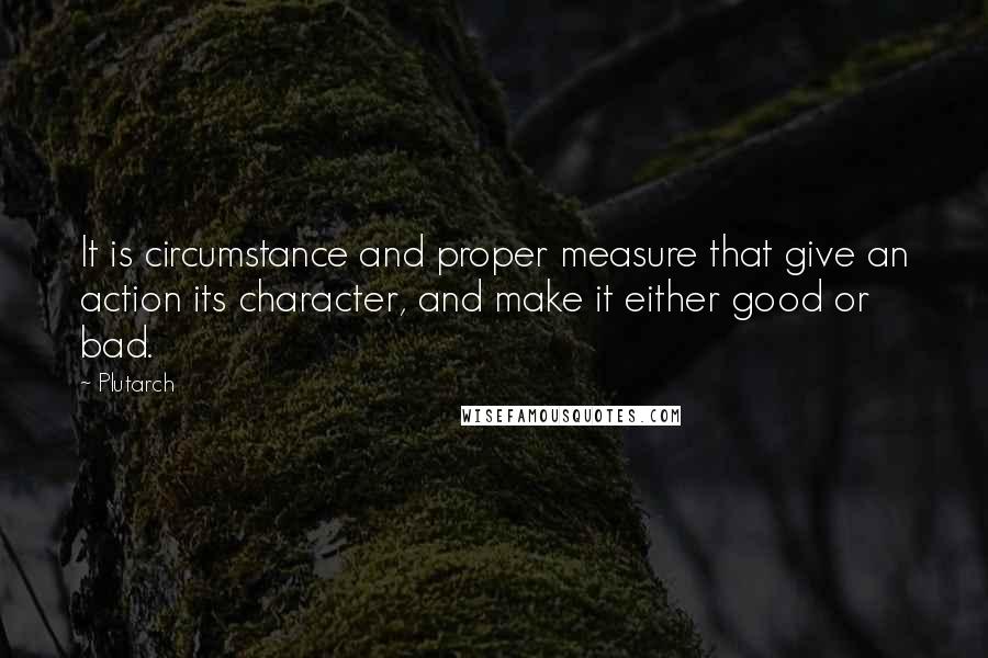 Plutarch Quotes: It is circumstance and proper measure that give an action its character, and make it either good or bad.