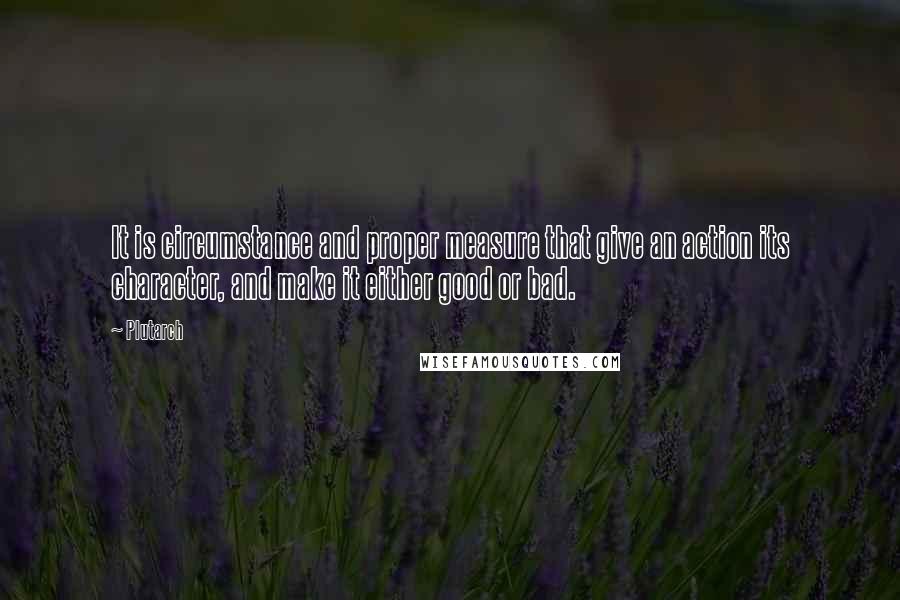 Plutarch Quotes: It is circumstance and proper measure that give an action its character, and make it either good or bad.