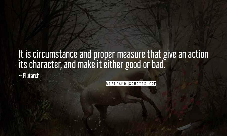 Plutarch Quotes: It is circumstance and proper measure that give an action its character, and make it either good or bad.