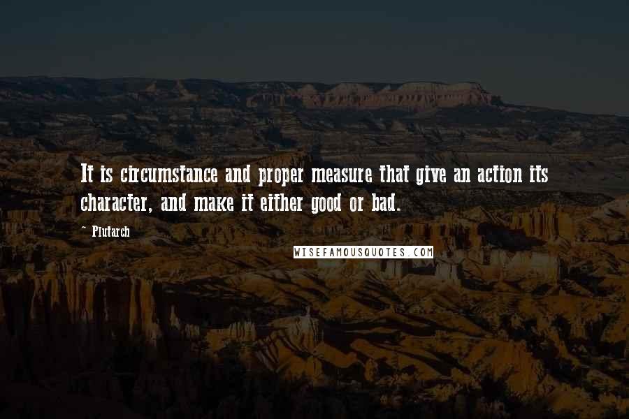 Plutarch Quotes: It is circumstance and proper measure that give an action its character, and make it either good or bad.