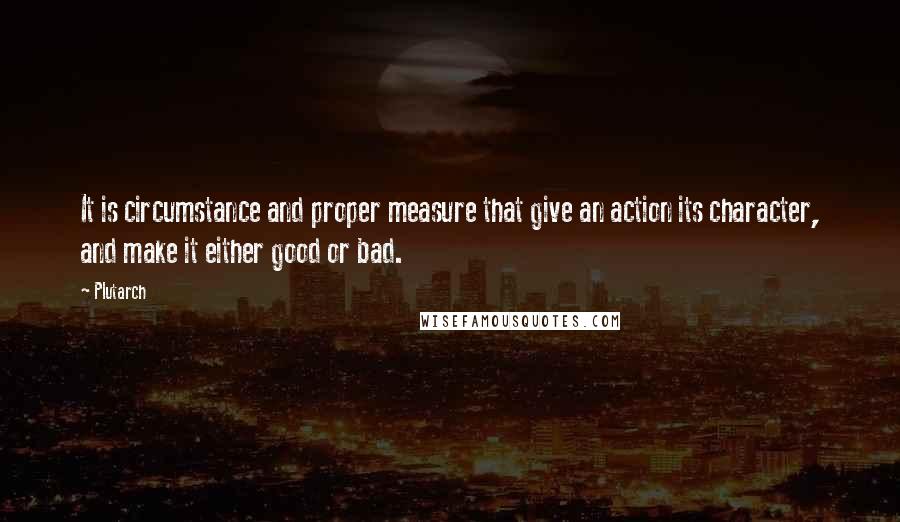 Plutarch Quotes: It is circumstance and proper measure that give an action its character, and make it either good or bad.