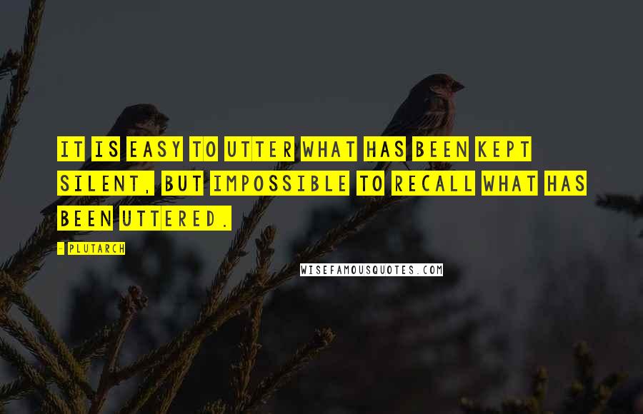 Plutarch Quotes: It is easy to utter what has been kept silent, but impossible to recall what has been uttered.