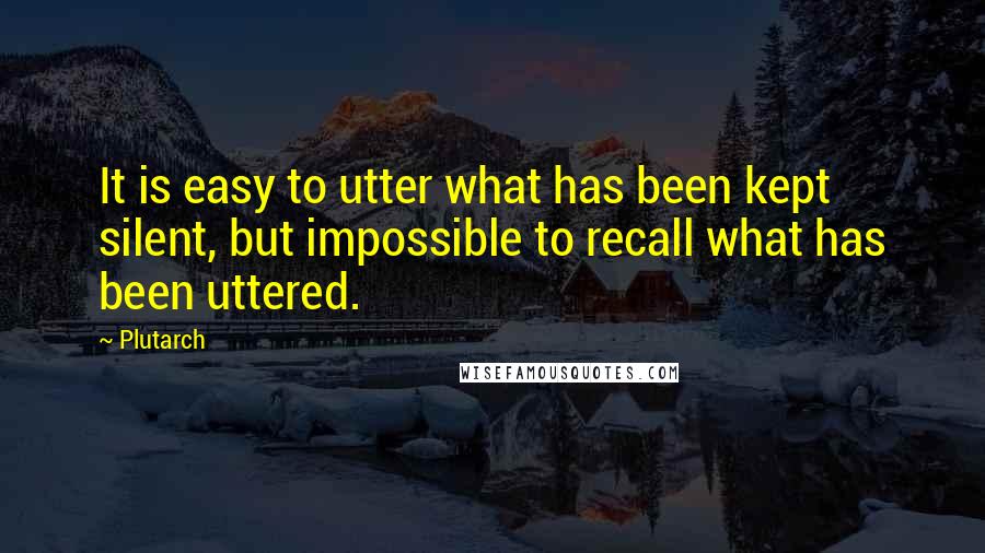 Plutarch Quotes: It is easy to utter what has been kept silent, but impossible to recall what has been uttered.