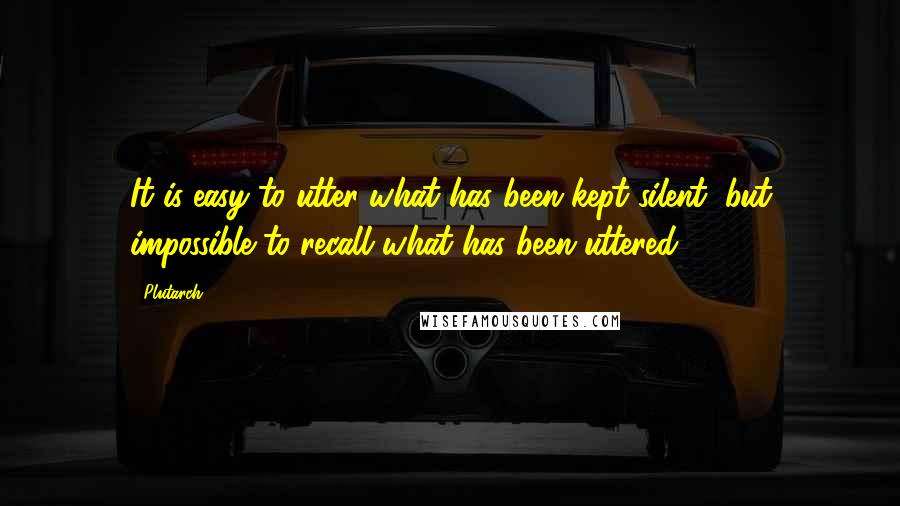 Plutarch Quotes: It is easy to utter what has been kept silent, but impossible to recall what has been uttered.