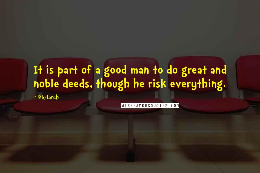 Plutarch Quotes: It is part of a good man to do great and noble deeds, though he risk everything.
