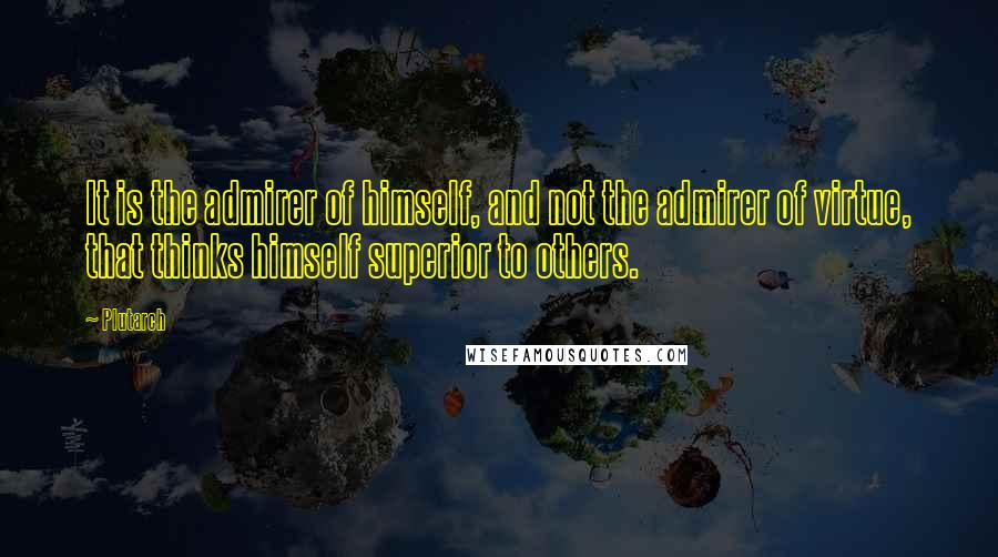 Plutarch Quotes: It is the admirer of himself, and not the admirer of virtue, that thinks himself superior to others.