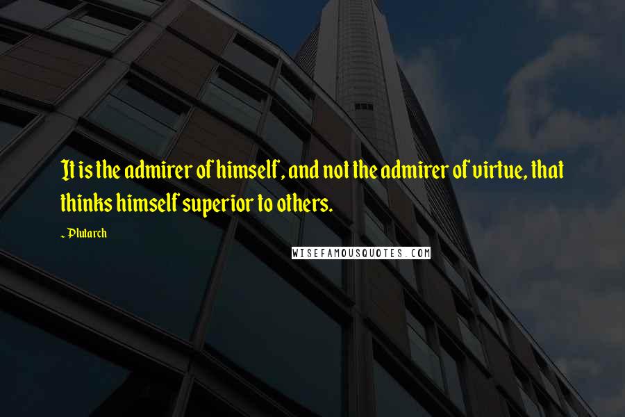 Plutarch Quotes: It is the admirer of himself, and not the admirer of virtue, that thinks himself superior to others.