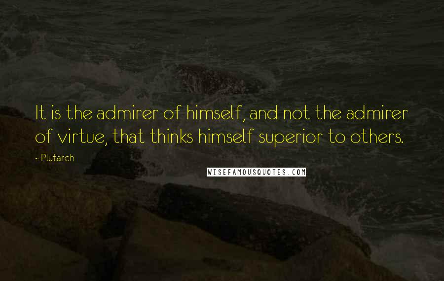 Plutarch Quotes: It is the admirer of himself, and not the admirer of virtue, that thinks himself superior to others.