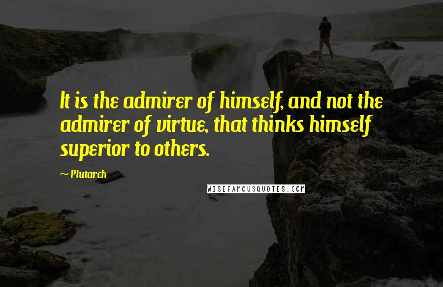 Plutarch Quotes: It is the admirer of himself, and not the admirer of virtue, that thinks himself superior to others.