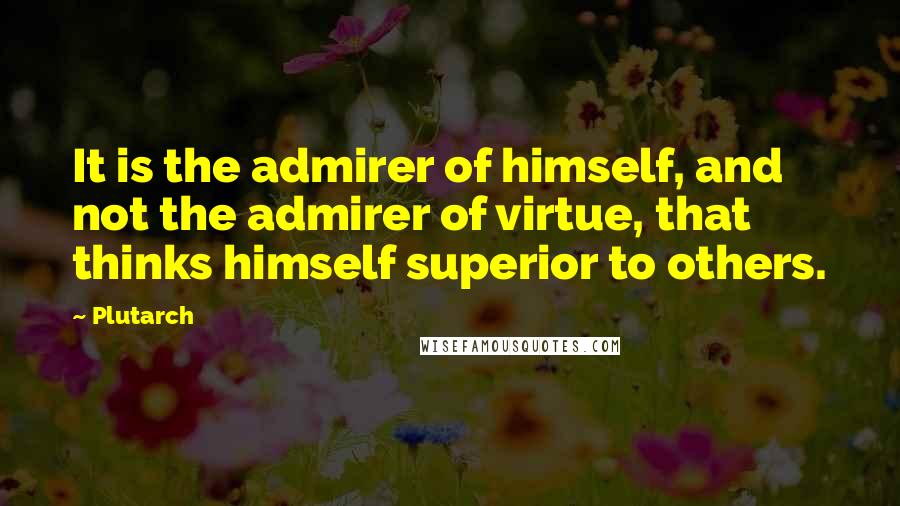 Plutarch Quotes: It is the admirer of himself, and not the admirer of virtue, that thinks himself superior to others.