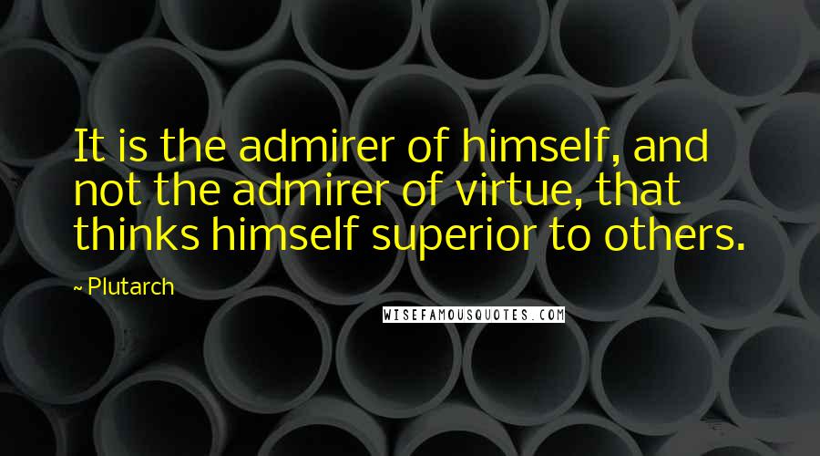 Plutarch Quotes: It is the admirer of himself, and not the admirer of virtue, that thinks himself superior to others.