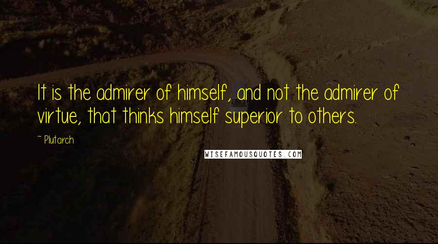 Plutarch Quotes: It is the admirer of himself, and not the admirer of virtue, that thinks himself superior to others.