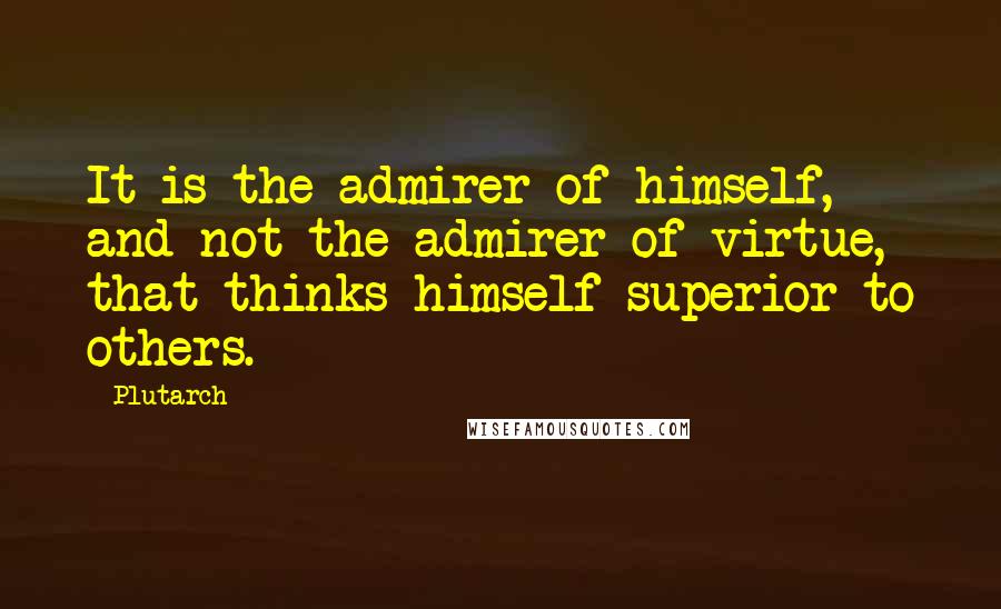 Plutarch Quotes: It is the admirer of himself, and not the admirer of virtue, that thinks himself superior to others.