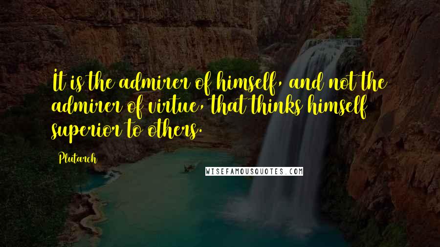 Plutarch Quotes: It is the admirer of himself, and not the admirer of virtue, that thinks himself superior to others.