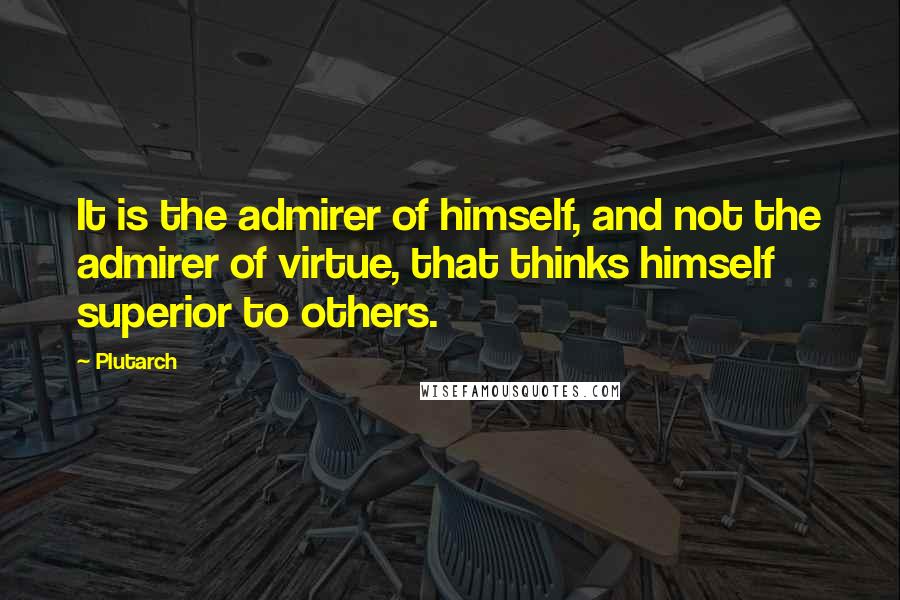 Plutarch Quotes: It is the admirer of himself, and not the admirer of virtue, that thinks himself superior to others.