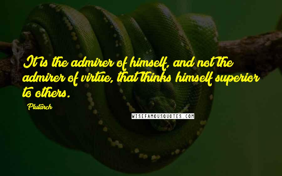 Plutarch Quotes: It is the admirer of himself, and not the admirer of virtue, that thinks himself superior to others.