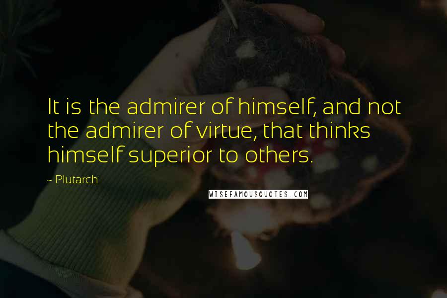 Plutarch Quotes: It is the admirer of himself, and not the admirer of virtue, that thinks himself superior to others.