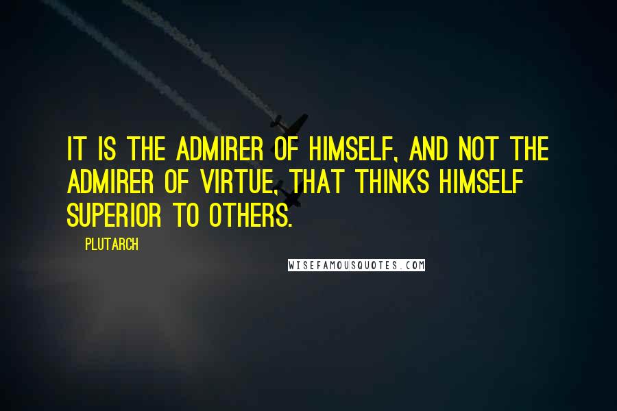 Plutarch Quotes: It is the admirer of himself, and not the admirer of virtue, that thinks himself superior to others.