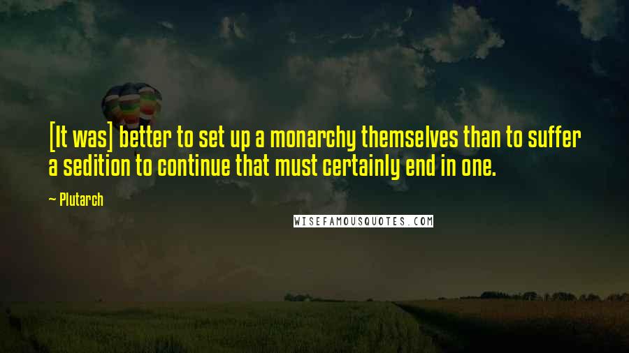 Plutarch Quotes: [It was] better to set up a monarchy themselves than to suffer a sedition to continue that must certainly end in one.