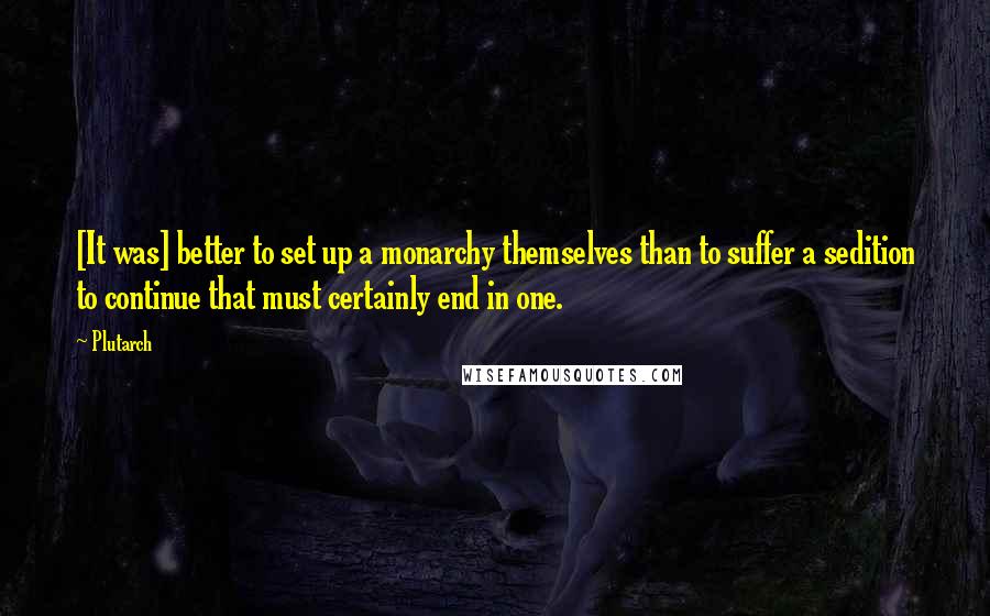 Plutarch Quotes: [It was] better to set up a monarchy themselves than to suffer a sedition to continue that must certainly end in one.